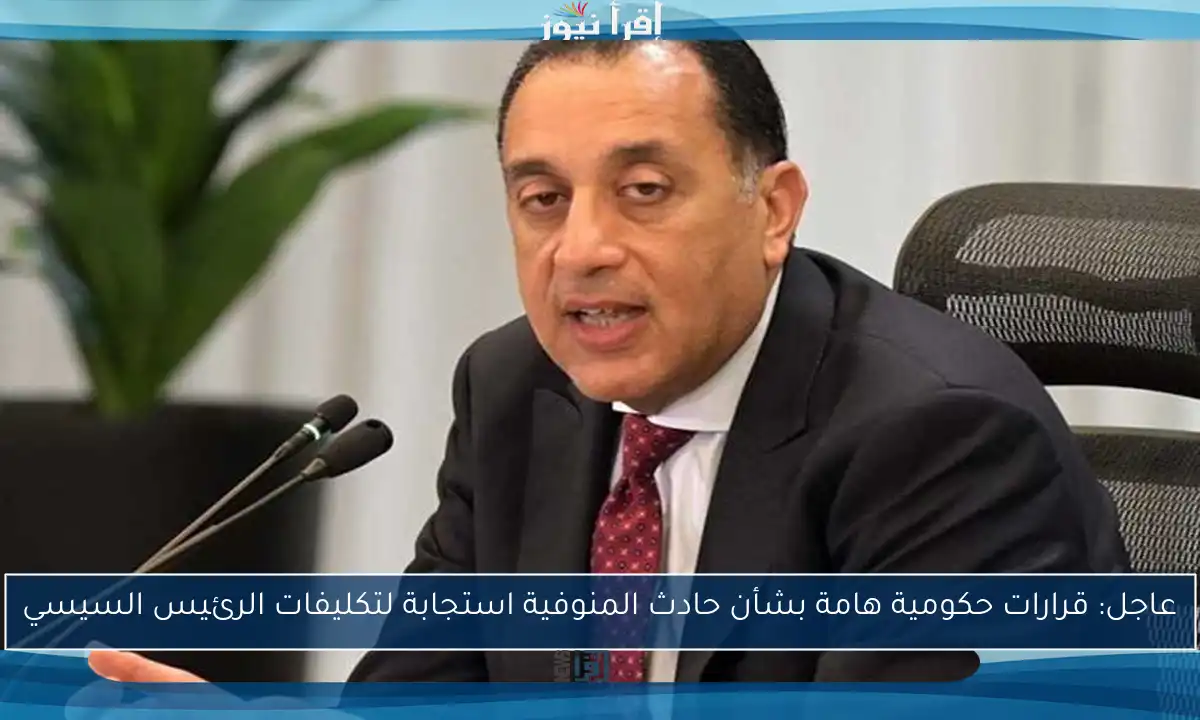 عاجل: قرارات حكومية هامة بشأن حادث المنوفية استجابة لتكليفات الرئيس السيسي
