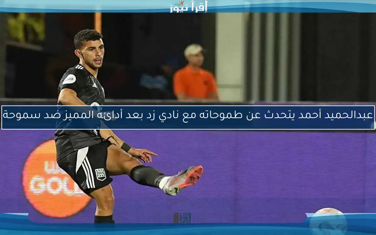 عبدالحميد أحمد يتحدث عن طموحاته مع نادي زد بعد أدائه المميز ضد سموحة