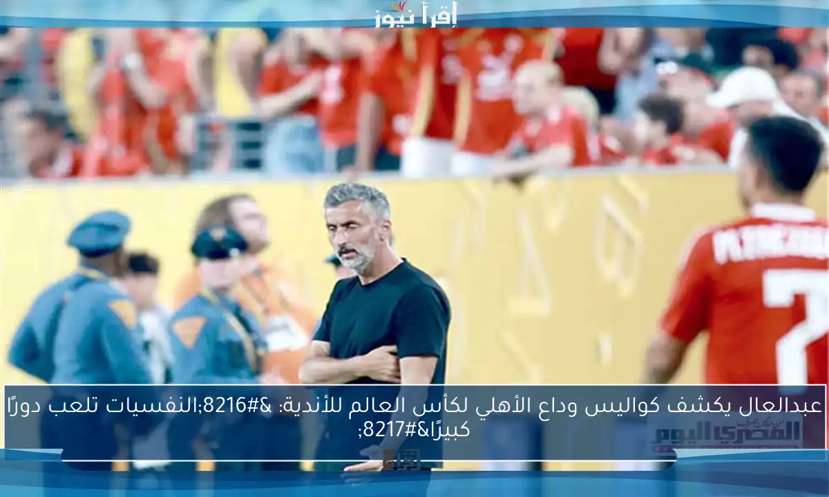 عبدالعال يكشف كواليس وداع الأهلي لكأس العالم للأندية: ‘النفسيات تلعب دورًا كبيرًا’