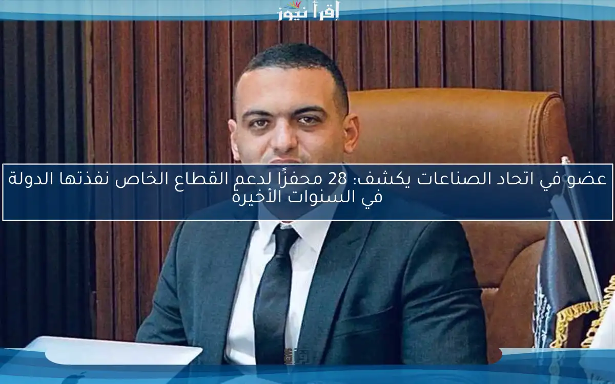 عضو في اتحاد الصناعات يكشف: 28 محفزًا لدعم القطاع الخاص نفذتها الدولة في السنوات الأخيرة