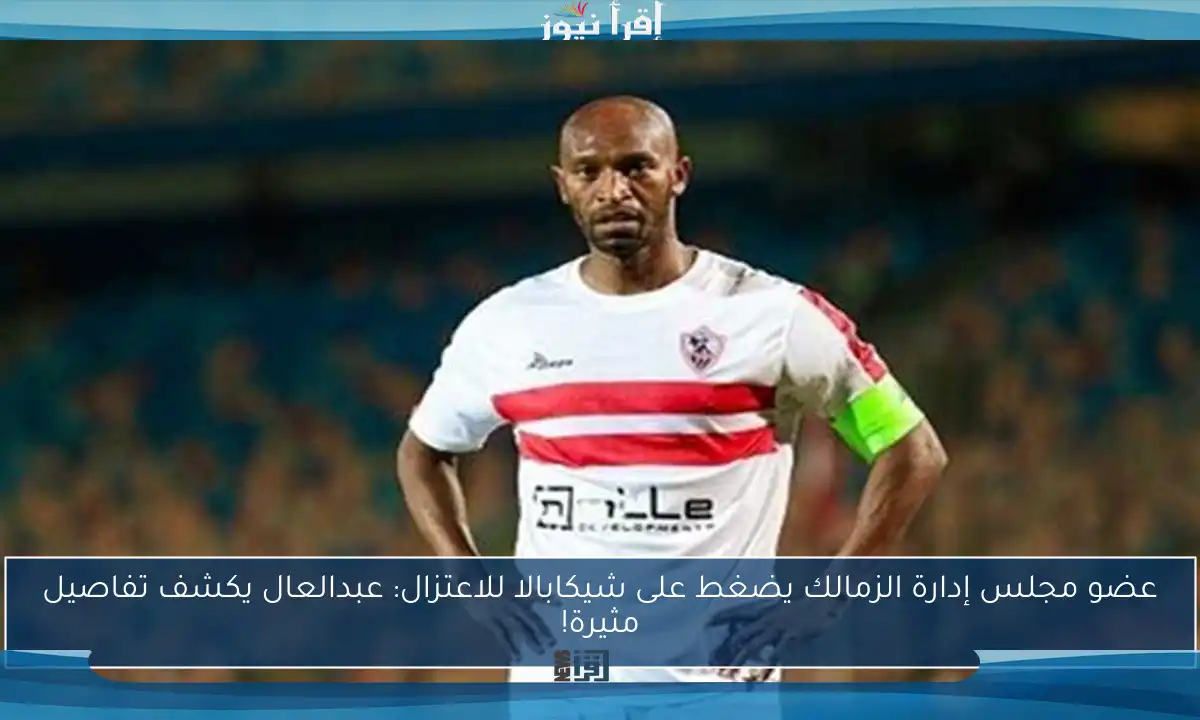 عضو مجلس إدارة الزمالك يضغط على شيكابالا للاعتزال: عبدالعال يكشف تفاصيل مثيرة!