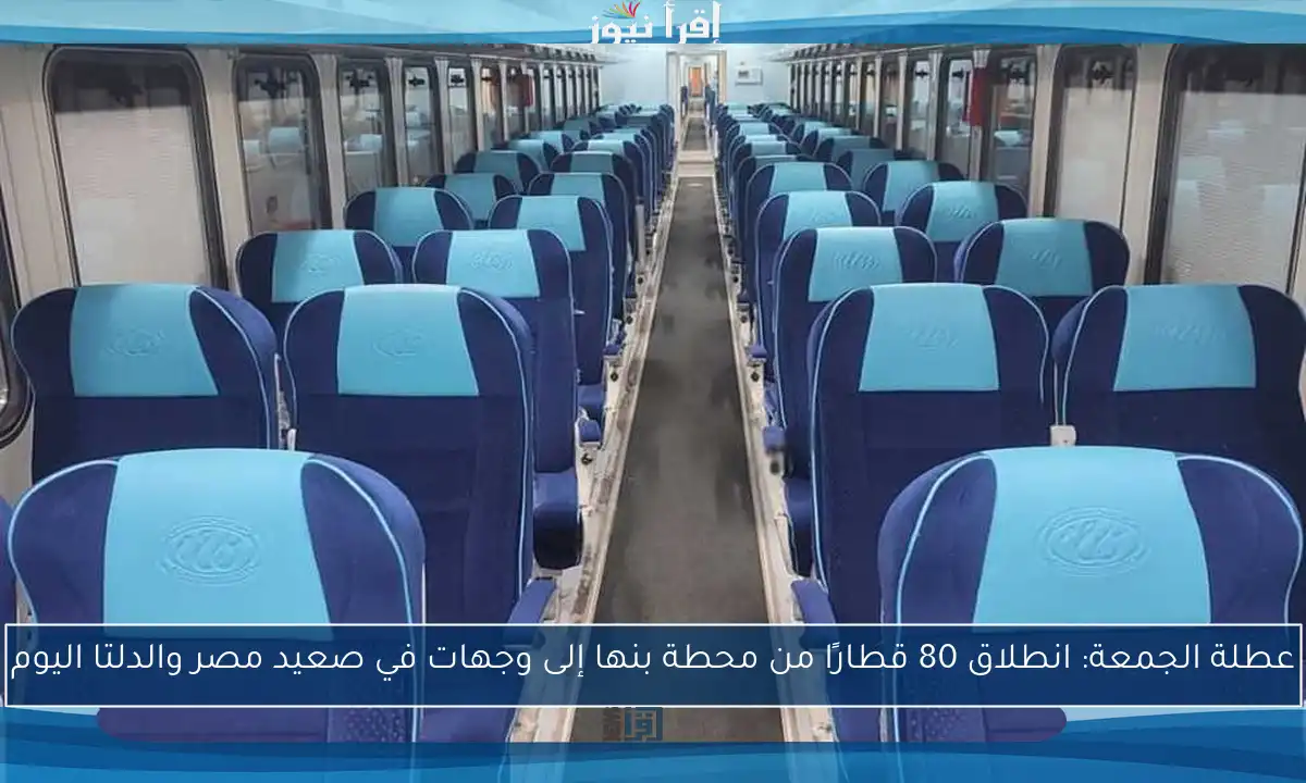 عطلة الجمعة: انطلاق 80 قطارًا من محطة بنها إلى وجهات في صعيد مصر والدلتا اليوم