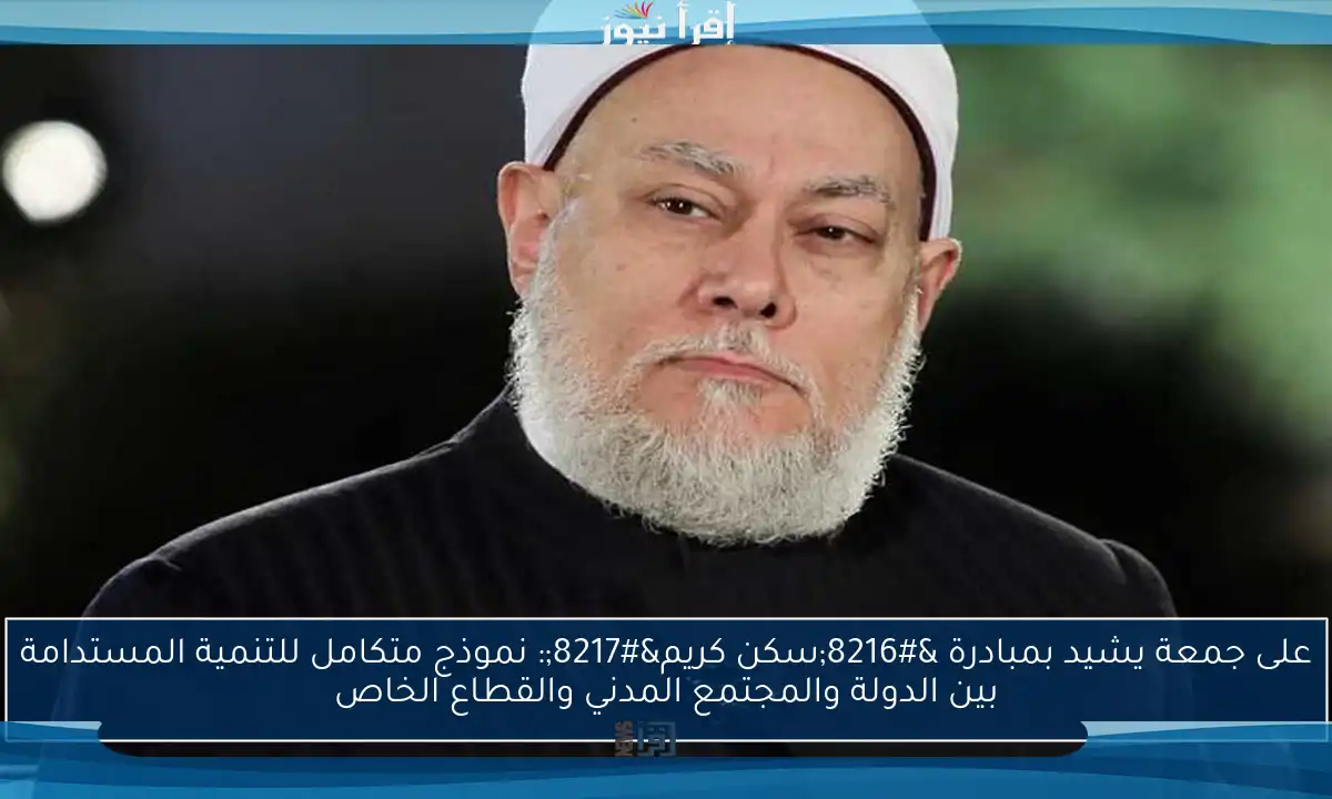 على جمعة يشيد بمبادرة ‘سكن كريم’: نموذج متكامل للتنمية المستدامة بين الدولة والمجتمع المدني والقطاع الخاص
