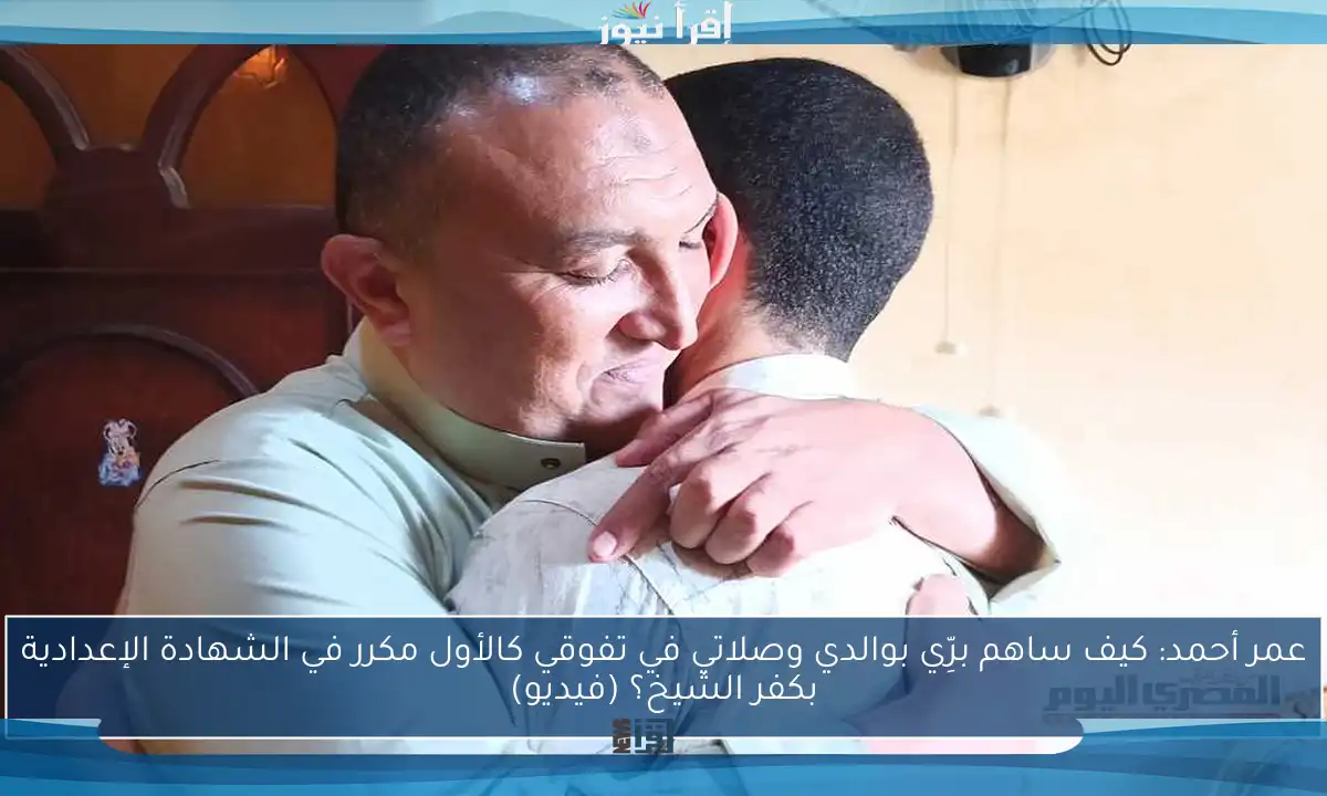 عمر أحمد: كيف ساهم برِّي بوالدي وصلاتي في تفوقي كالأول مكرر في الشهادة الإعدادية بكفر الشيخ؟ (فيديو)