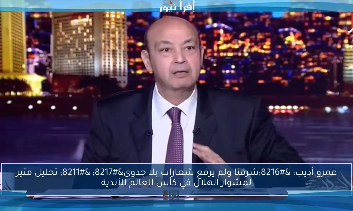 عمرو أديب: ‘شرفنا ولم يرفع شعارات بلا جدوى’ – تحليل مثير لمشوار الهلال في كأس العالم للأندية