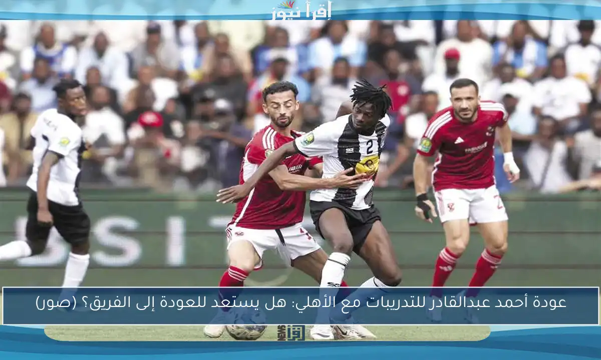 عودة أحمد عبدالقادر للتدريبات مع الأهلي: هل يستعد للعودة إلى الفريق؟ (صور)