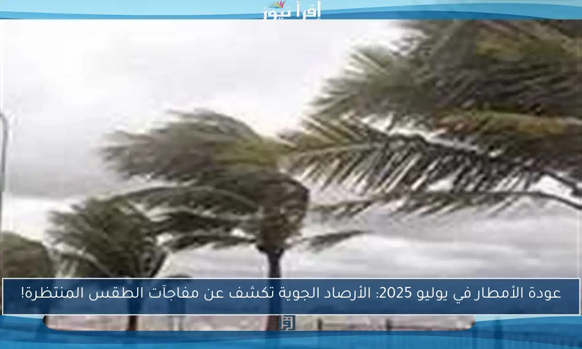 عودة الأمطار في يوليو 2025: الأرصاد الجوية تكشف عن مفاجآت الطقس المنتظرة!