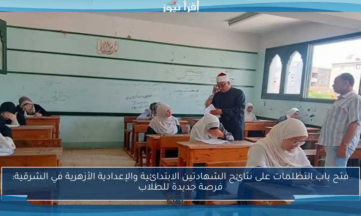 فتح باب التظلمات على نتائج الشهادتين الابتدائية والإعدادية الأزهرية في الشرقية: فرصة جديدة للطلاب