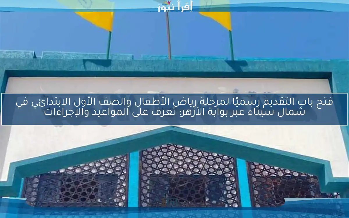 فتح باب التقديم رسميًا لمرحلة رياض الأطفال والصف الأول الابتدائي في شمال سيناء عبر بوابة الأزهر: تعرف على المواعيد والإجراءات