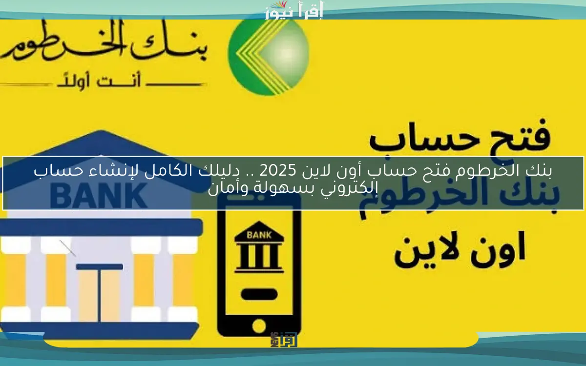 بنك الخرطوم فتح حساب أون لاين 2025 .. دليلك الكامل لإنشاء حساب إلكتروني بسهولة وأمان