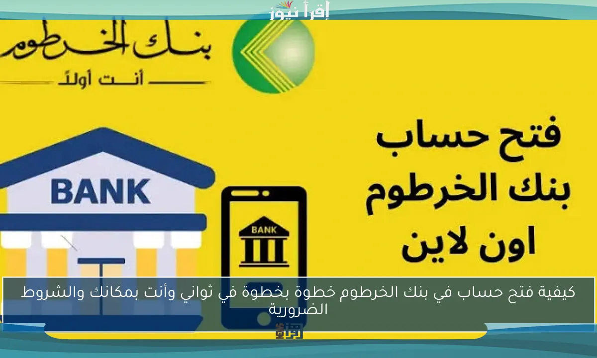 كيفية فتح حساب في بنك الخرطوم خطوة بخطوة في ثواني وأنت بمكانك والشروط الضرورية