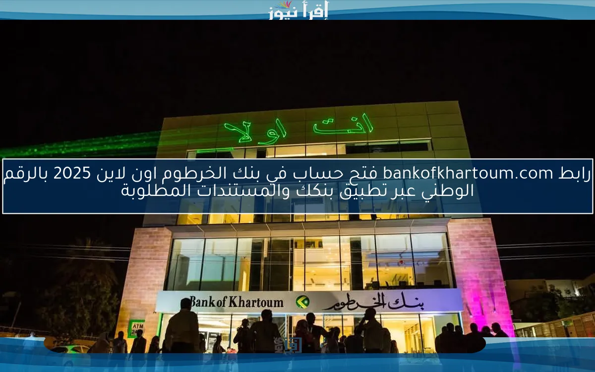مفتوح .. رابط bankofkhartoum.com فتح حساب في بنك الخرطوم اون لاين 2025 بالرقم الوطني عبر تطبيق بنكك والمستندات المطلوبة