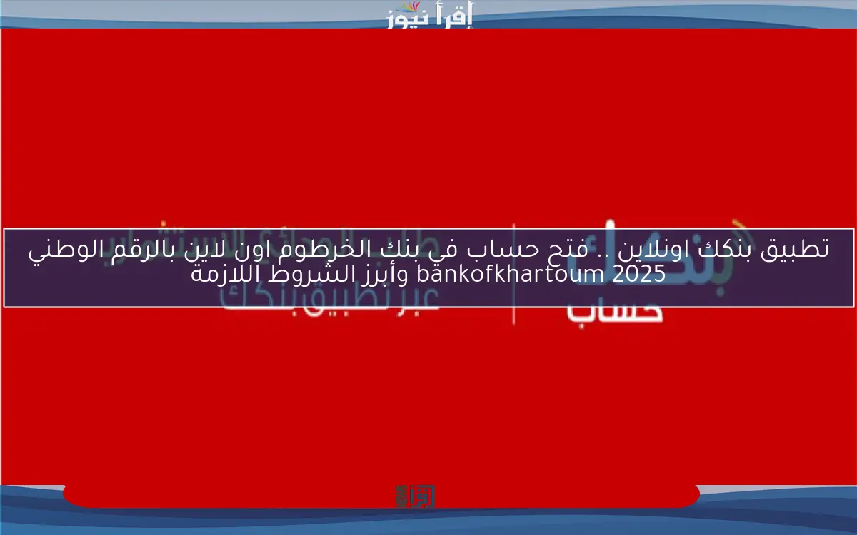 تطبيق بنكك اونلاين .. فتح حساب في بنك الخرطوم اون لاين بالرقم الوطني 2025 bankofkhartoum وأبرز الشروط اللازمة