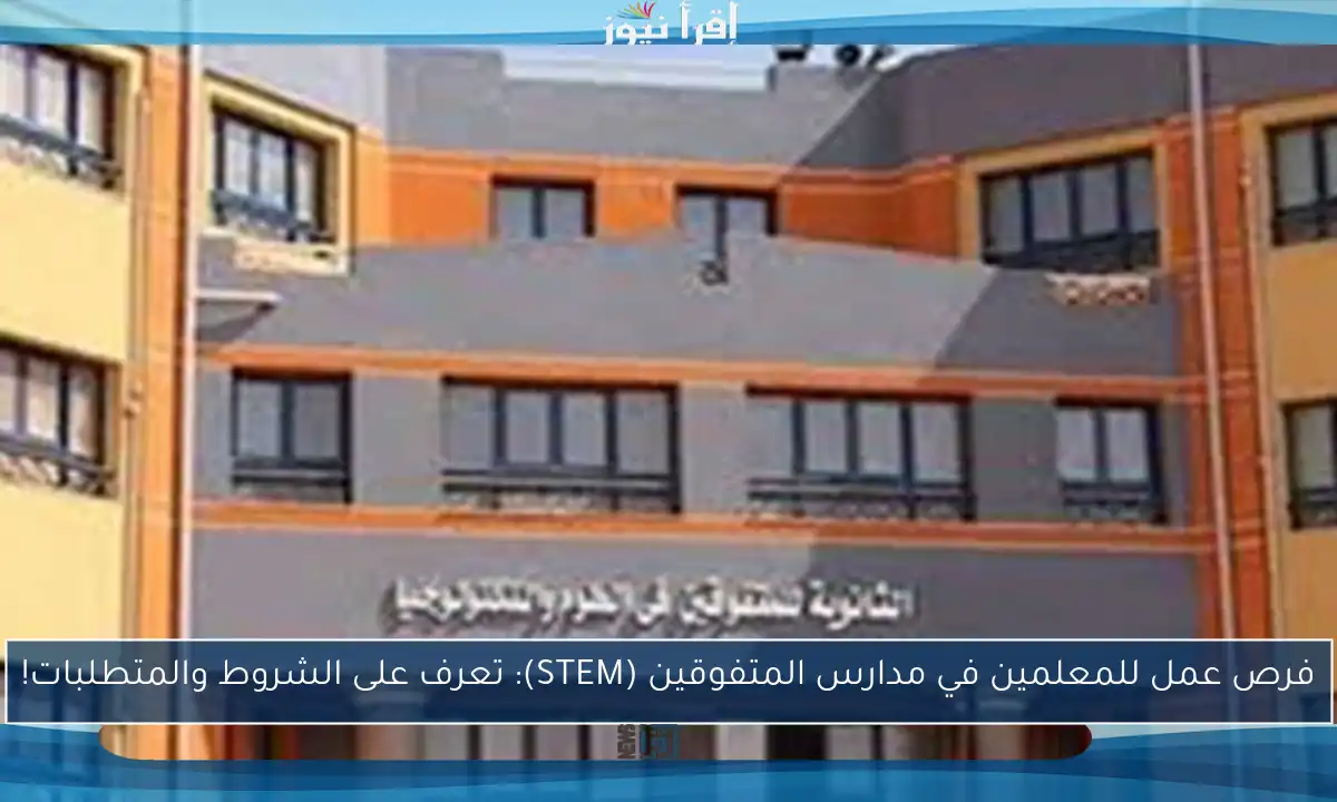 فرص عمل للمعلمين في مدارس المتفوقين (STEM): تعرف على الشروط والمتطلبات!