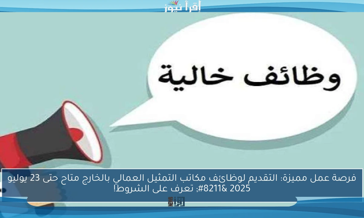 فرصة عمل مميزة: التقديم لوظائف مكاتب التمثيل العمالي بالخارج متاح حتى 23 يوليو 2025 – تعرف على الشروط!