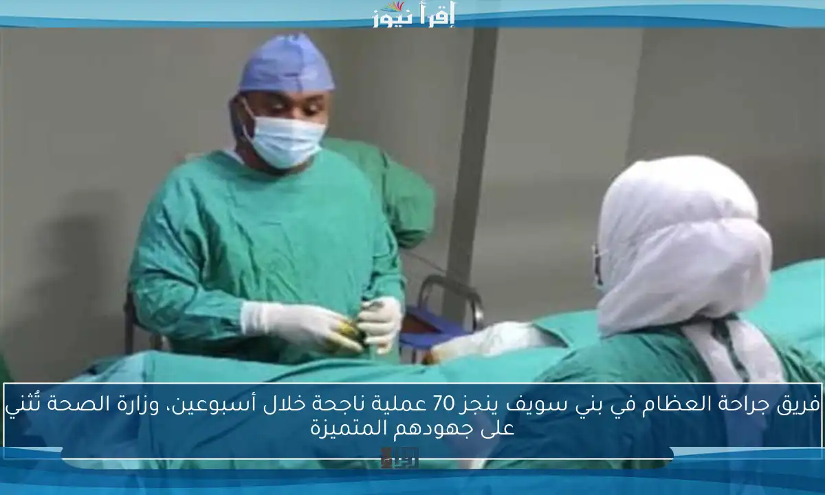 فريق جراحة العظام في بني سويف ينجز 70 عملية ناجحة خلال أسبوعين، وزارة الصحة تُثني على جهودهم المتميزة