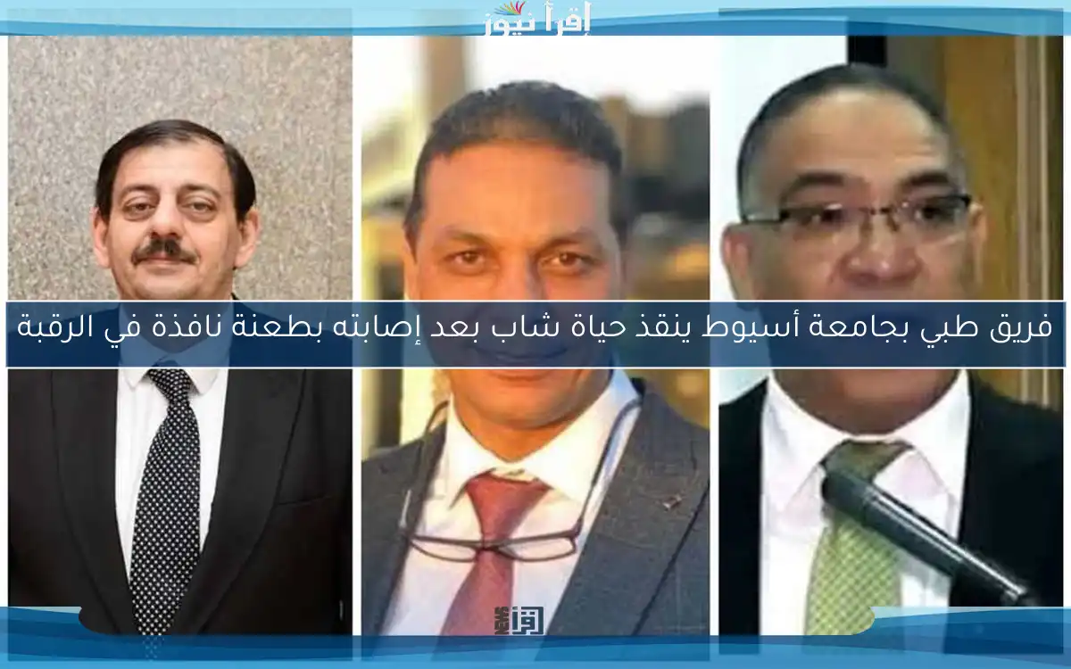 فريق طبي بجامعة أسيوط ينقذ حياة شاب بعد إصابته بطعنة نافذة في الرقبة