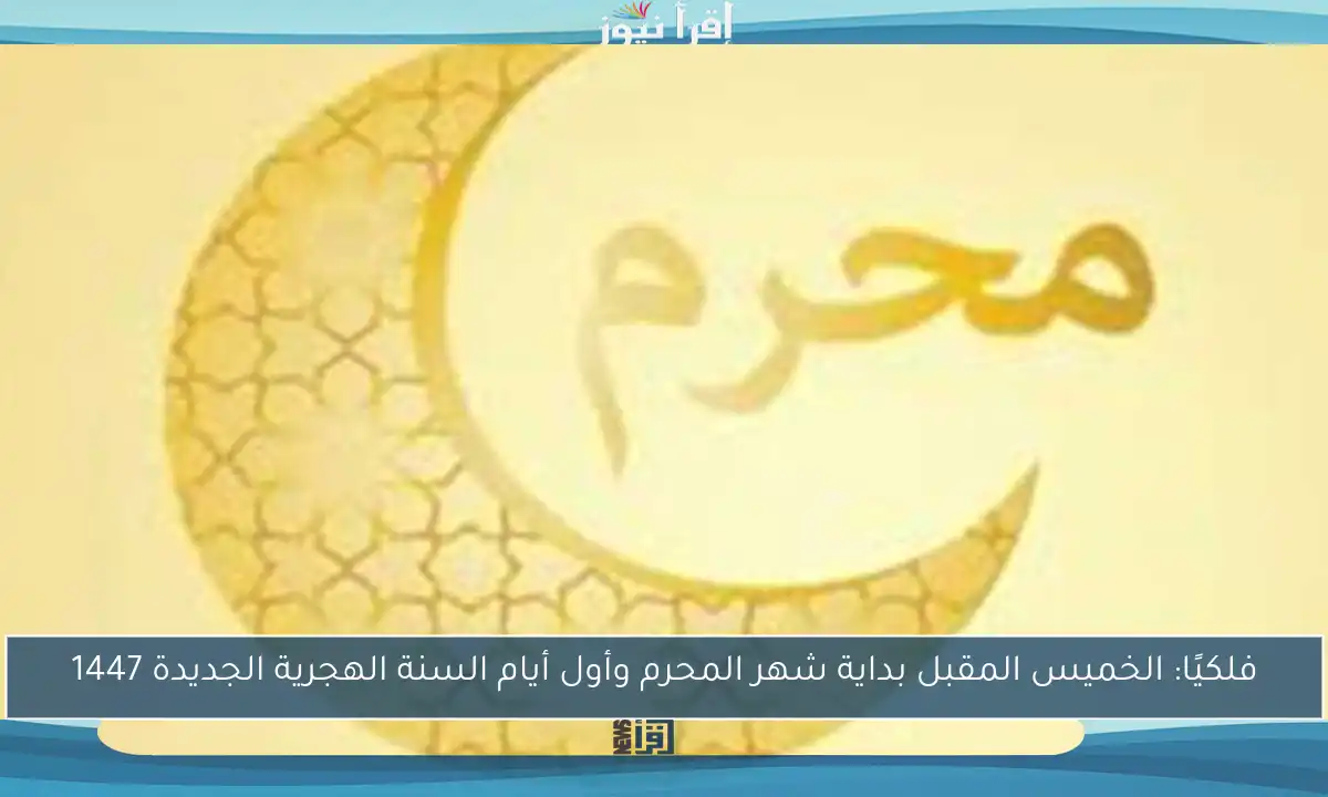 فلكيًا: الخميس المقبل بداية شهر المحرم وأول أيام السنة الهجرية الجديدة 1447