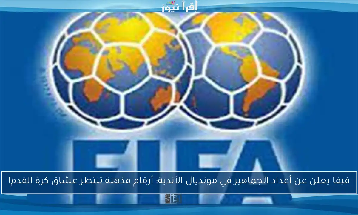 فيفا يعلن عن أعداد الجماهير في مونديال الأندية: أرقام مذهلة تنتظر عشاق كرة القدم!
