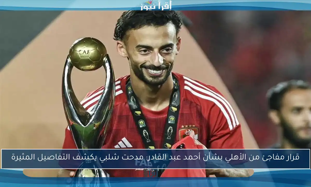 قرار مفاجئ من الأهلي بشأن أحمد عبد القادر: مدحت شلبي يكشف التفاصيل المثيرة