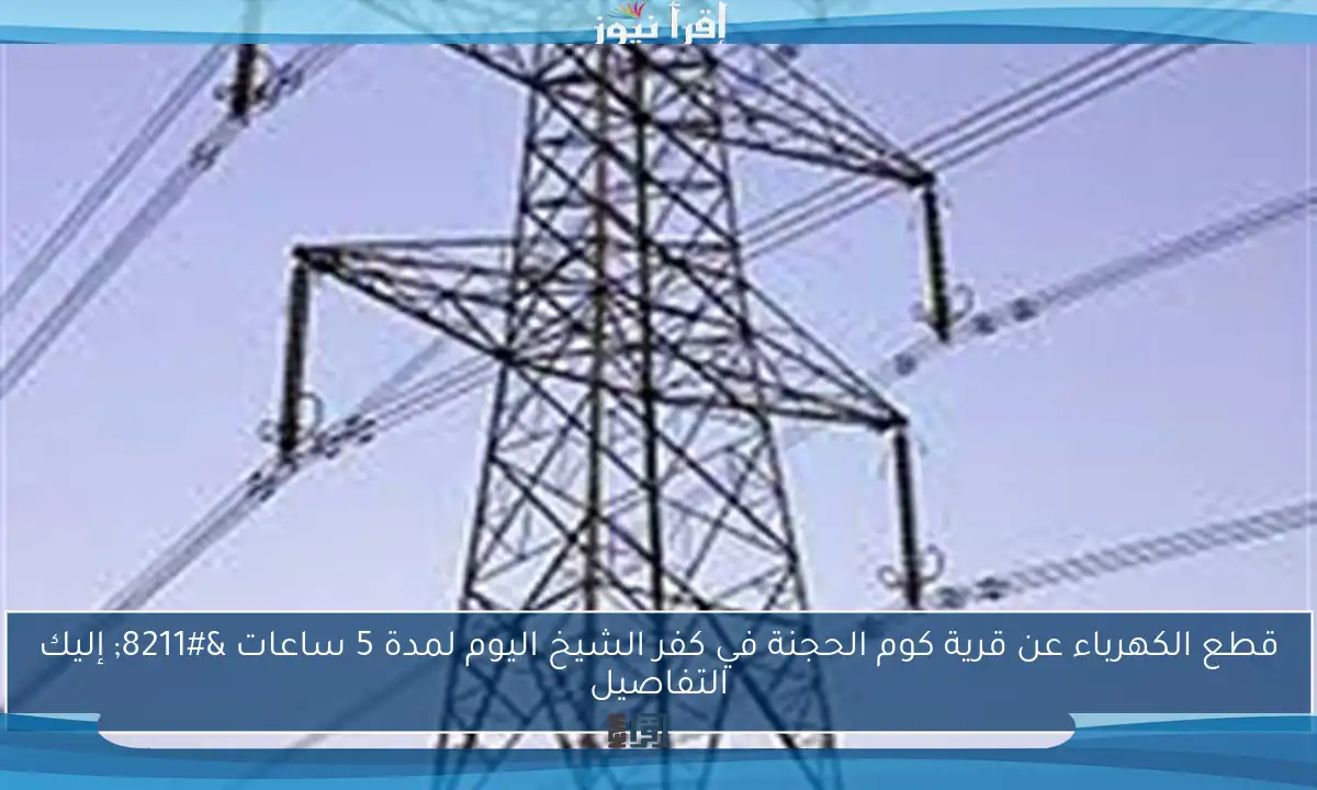 قطع الكهرباء عن قرية كوم الحجنة في كفر الشيخ اليوم لمدة 5 ساعات – إليك التفاصيل