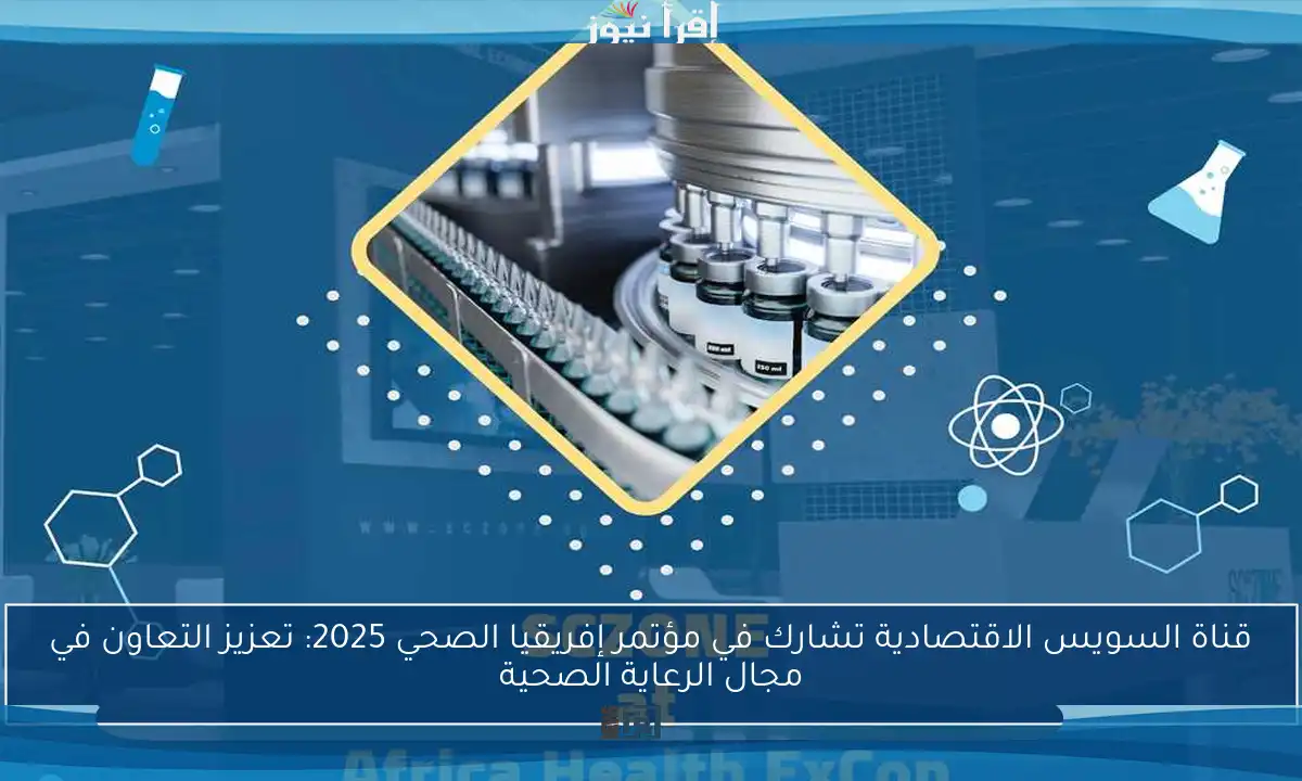 قناة السويس الاقتصادية تشارك في مؤتمر إفريقيا الصحي 2025: تعزيز التعاون في مجال الرعاية الصحية