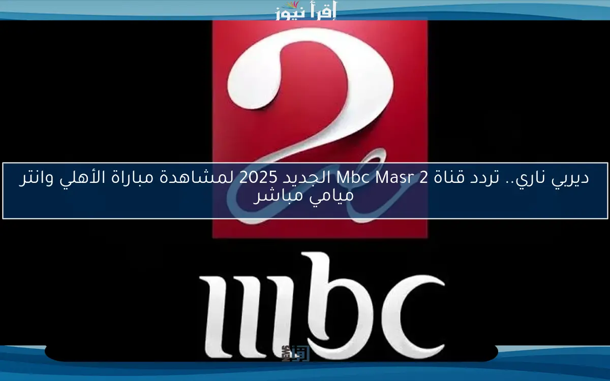 ديربي ناري.. تردد قناة Mbc Masr 2 الجديد 2025 لمشاهدة مباراة الأهلي وانتر ميامي مباشر