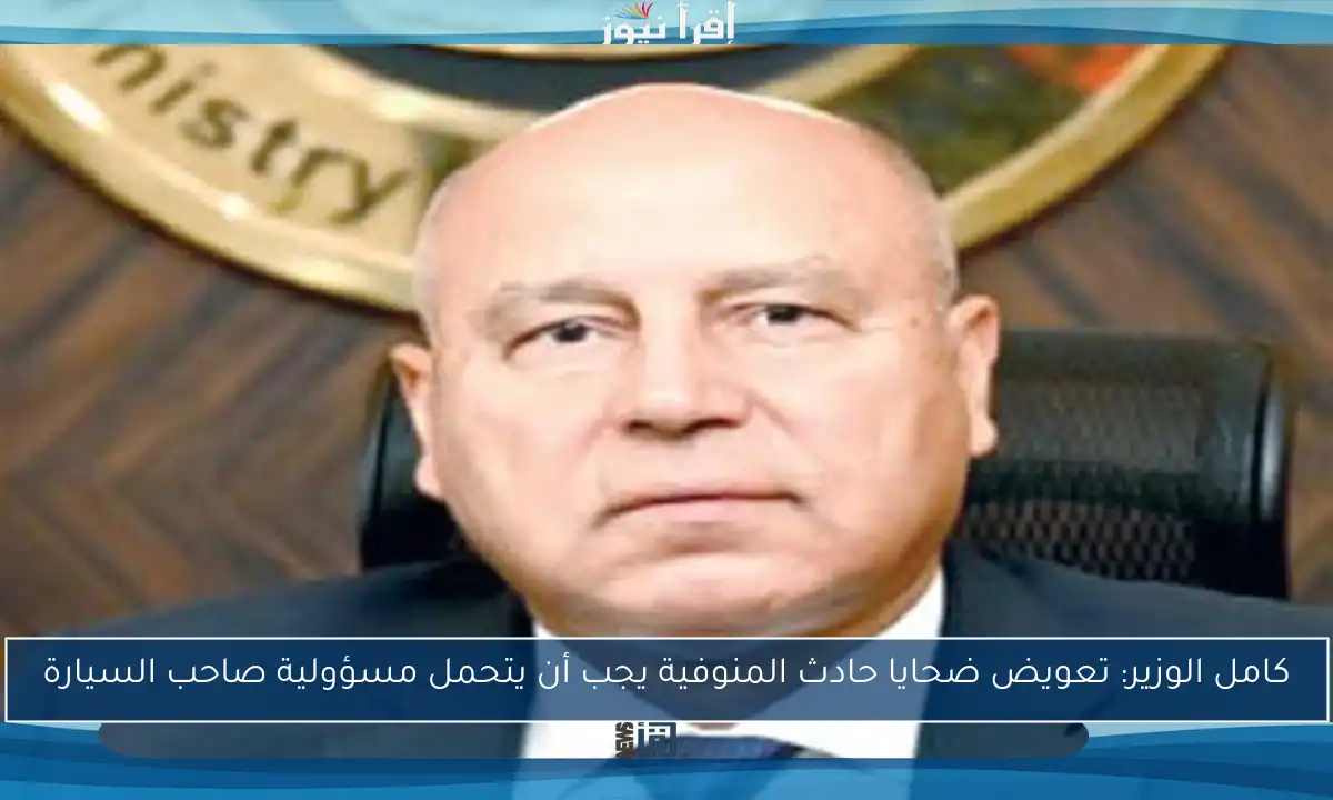 كامل الوزير: تعويض ضحايا حادث المنوفية يجب أن يتحمل مسؤولية صاحب السيارة