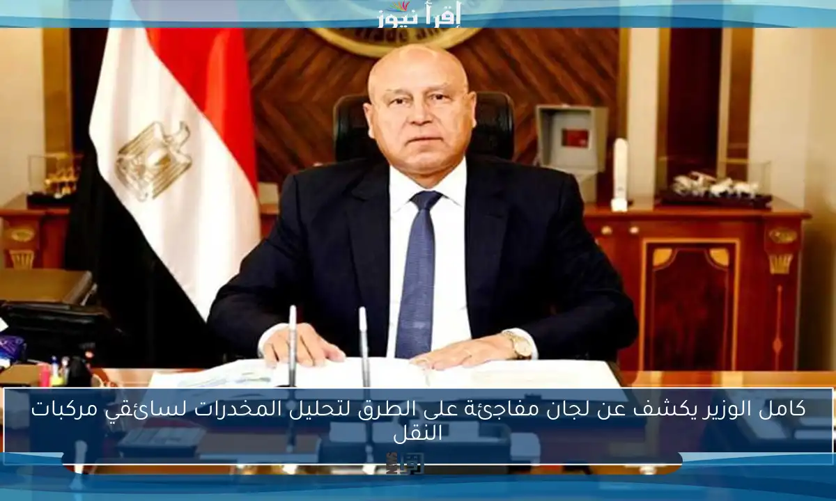 كامل الوزير يكشف عن لجان مفاجئة على الطرق لتحليل المخدرات لسائقي مركبات النقل