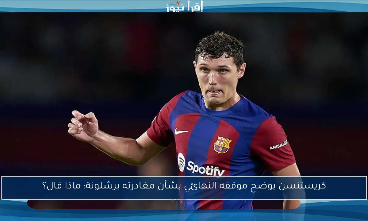 كريستنسن يوضح موقفه النهائي بشأن مغادرته برشلونة: ماذا قال؟