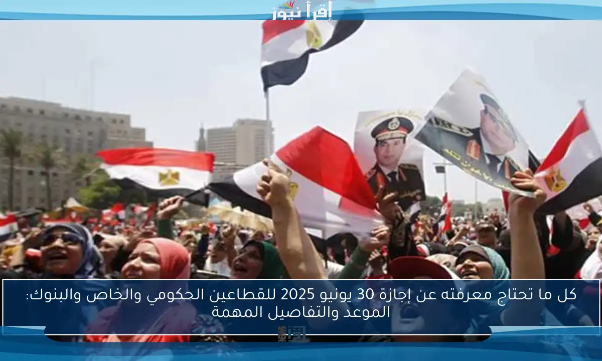 كل ما تحتاج معرفته عن إجازة 30 يونيو 2025 للقطاعين الحكومي والخاص والبنوك: الموعد والتفاصيل المهمة
