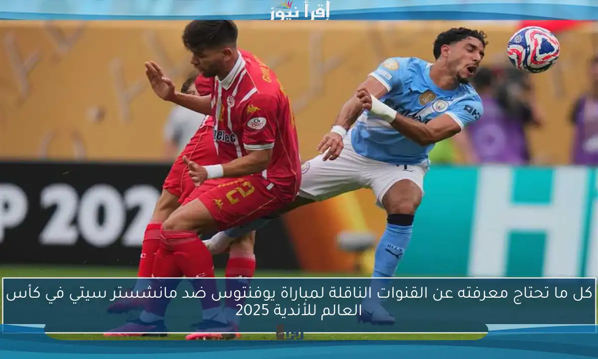 كل ما تحتاج معرفته عن القنوات الناقلة لمباراة يوفنتوس ضد مانشستر سيتي في كأس العالم للأندية 2025