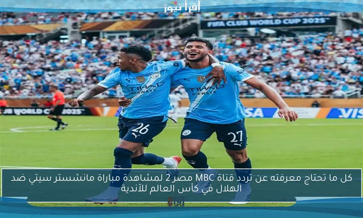 كل ما تحتاج معرفته عن تردد قناة MBC مصر 2 لمشاهدة مباراة مانشستر سيتي ضد الهلال في كأس العالم للأندية