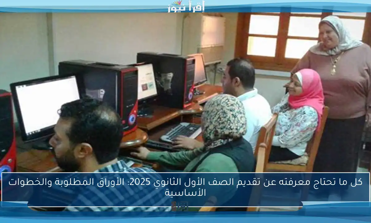 كل ما تحتاج معرفته عن تقديم الصف الأول الثانوي 2025: الأوراق المطلوبة والخطوات الأساسية