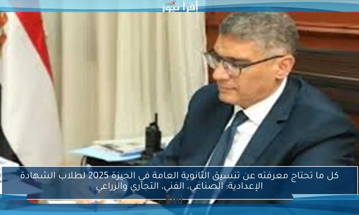 كل ما تحتاج معرفته عن تنسيق الثانوية العامة في الجيزة 2025 لطلاب الشهادة الإعدادية: الصناعي، الفني، التجاري والزراعي