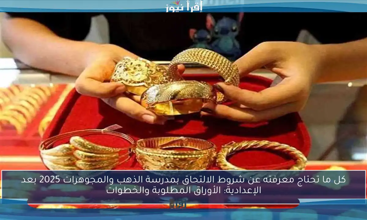 كل ما تحتاج معرفته عن شروط الالتحاق بمدرسة الذهب والمجوهرات 2025 بعد الإعدادية: الأوراق المطلوبة والخطوات