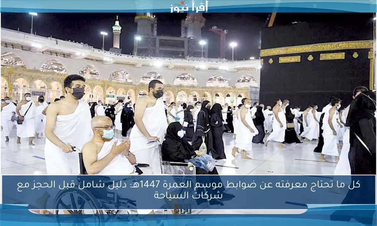 كل ما تحتاج معرفته عن ضوابط موسم العمرة 1447هـ: دليل شامل قبل الحجز مع شركات السياحة