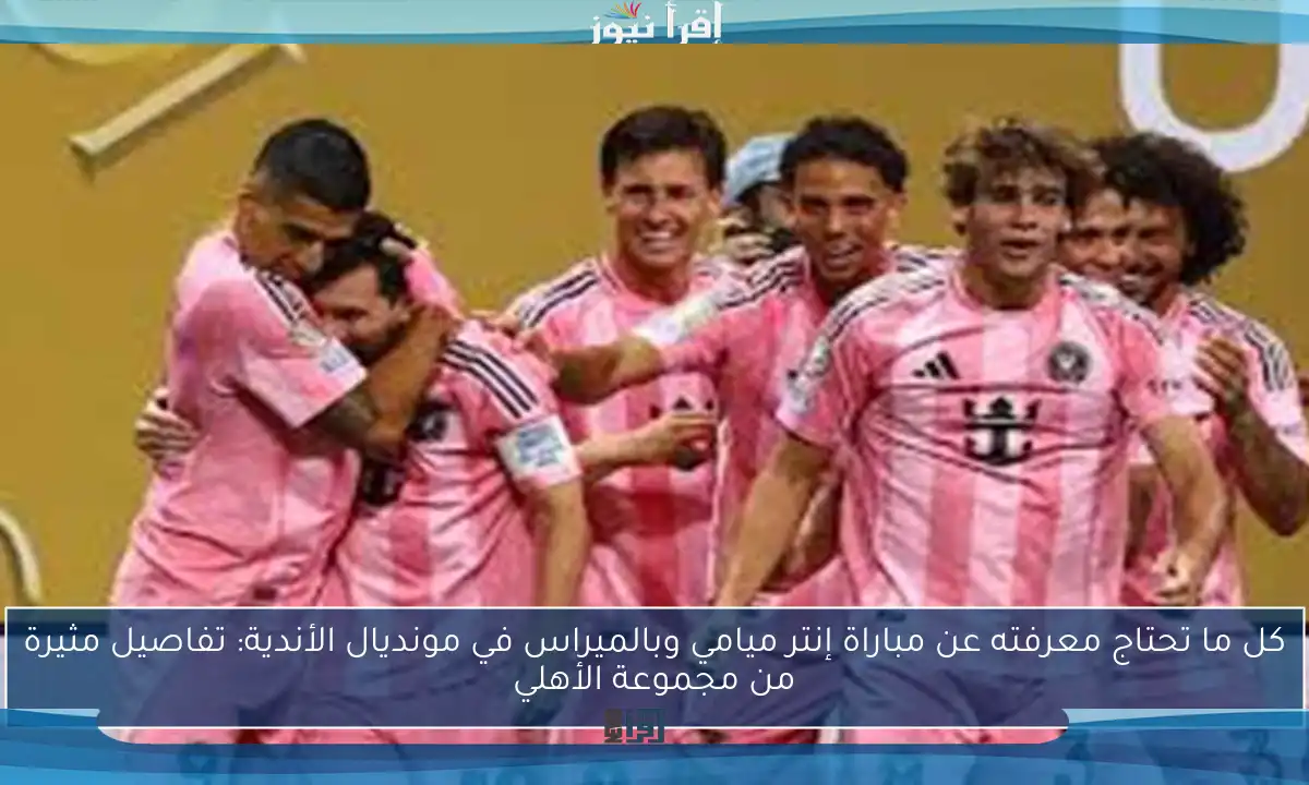 كل ما تحتاج معرفته عن مباراة إنتر ميامي وبالميراس في مونديال الأندية: تفاصيل مثيرة من مجموعة الأهلي