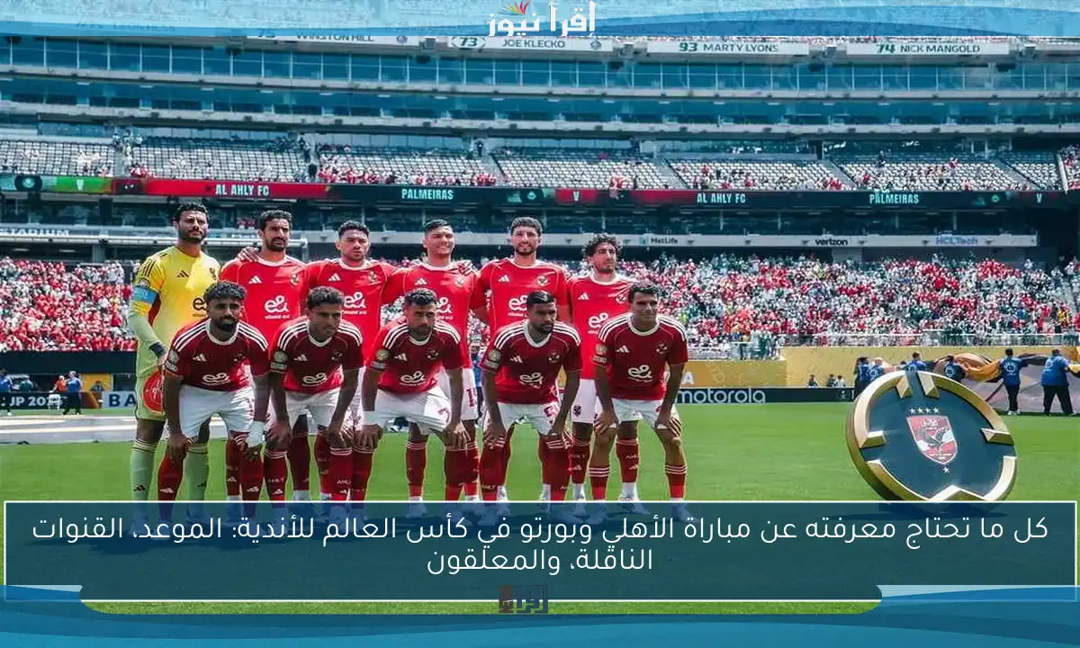 كل ما تحتاج معرفته عن مباراة الأهلي وبورتو في كأس العالم للأندية 2025: الموعد، تاريخ المواجهات، والقنوات الناقلة مجانًا