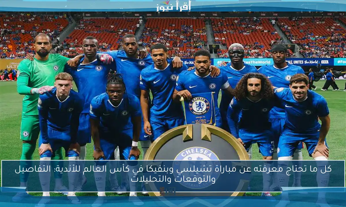 كل ما تحتاج معرفته عن مباراة تشيلسي وبنفيكا في كأس العالم للأندية: التفاصيل والتوقعات والتحليلات