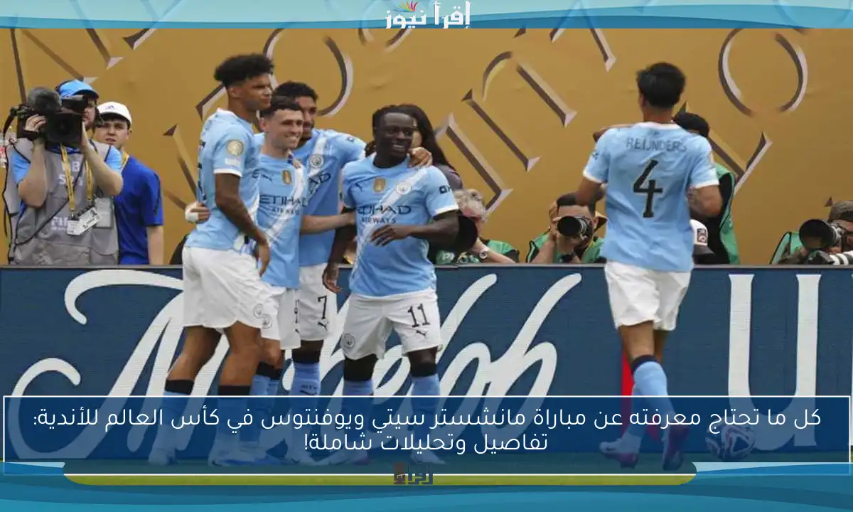كل ما تحتاج معرفته عن مباراة مانشستر سيتي ويوفنتوس في كأس العالم للأندية: تفاصيل وتحليلات شاملة!