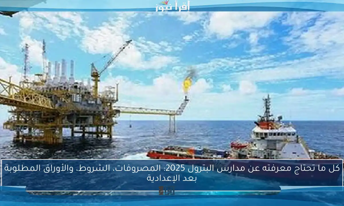 كل ما تحتاج معرفته عن مدارس البترول 2025: المصروفات، الشروط، والأوراق المطلوبة بعد الإعدادية