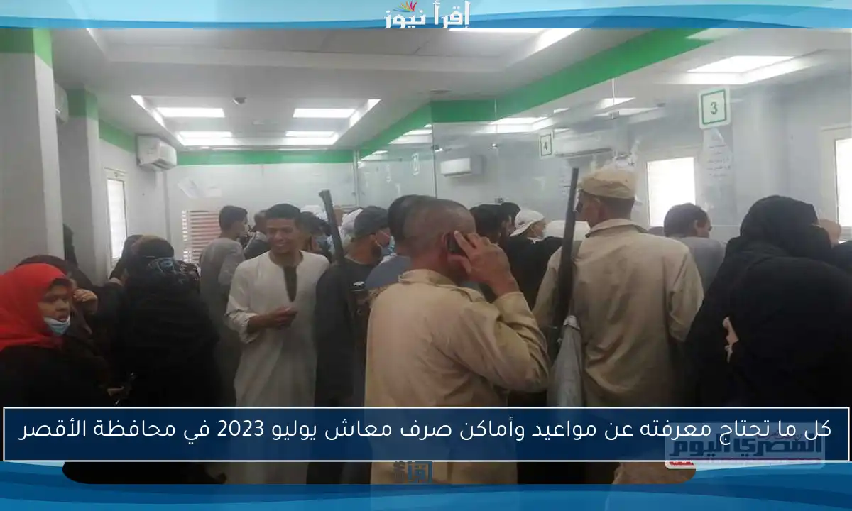 كل ما تحتاج معرفته عن مواعيد وأماكن صرف معاش يوليو 2023 في محافظة الأقصر