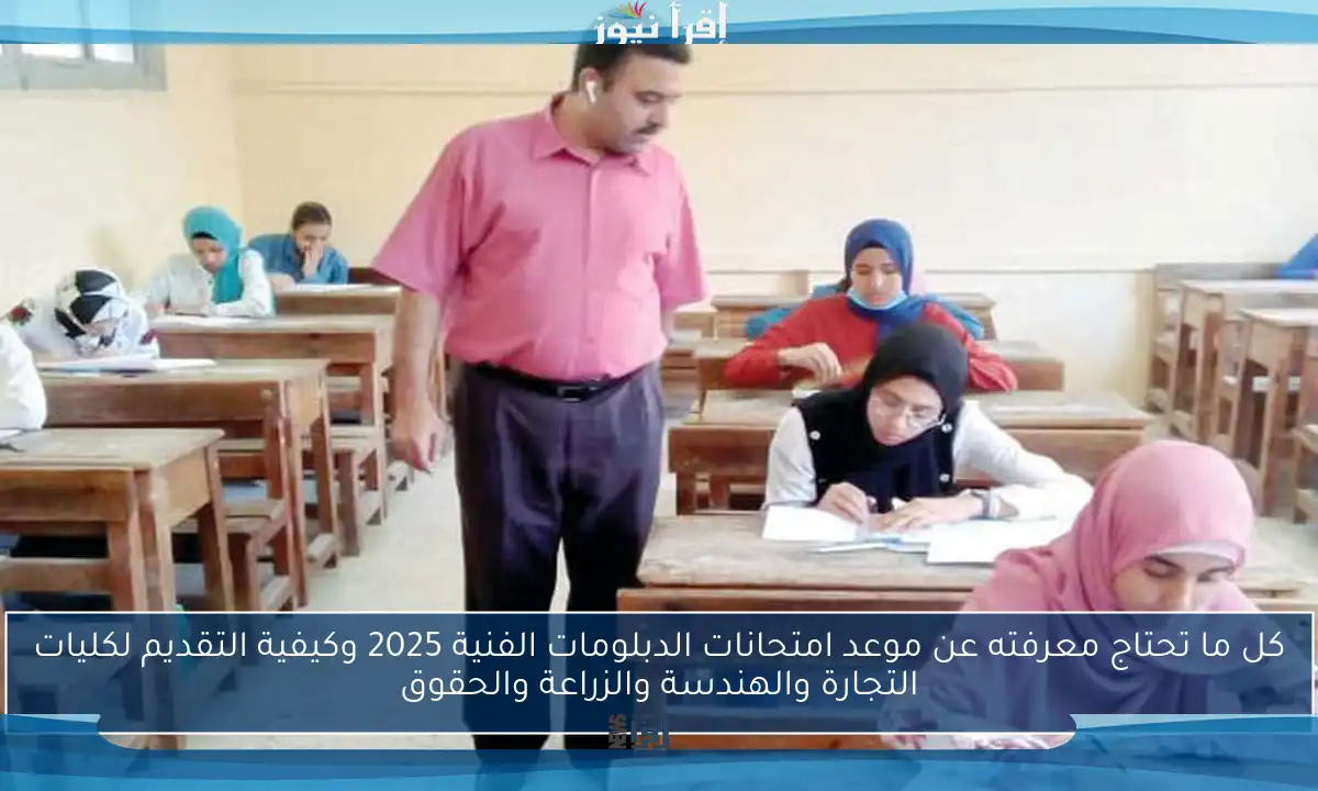كل ما تحتاج معرفته عن موعد امتحانات الدبلومات الفنية 2025 وكيفية التقديم لكليات التجارة والهندسة والزراعة والحقوق