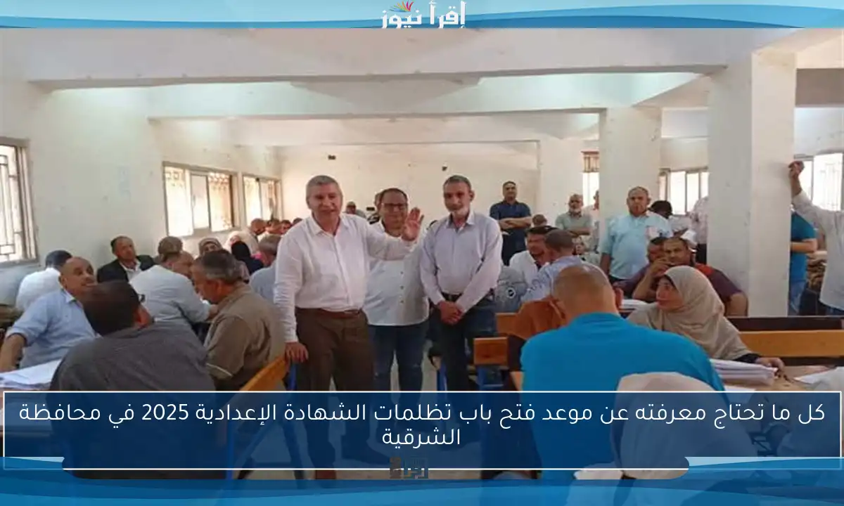 كل ما تحتاج معرفته عن موعد فتح باب تظلمات الشهادة الإعدادية 2025 في محافظة الشرقية