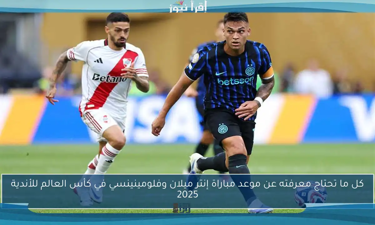 كل ما تحتاج معرفته عن موعد مباراة إنتر ميلان وفلومينينسي في كأس العالم للأندية 2025