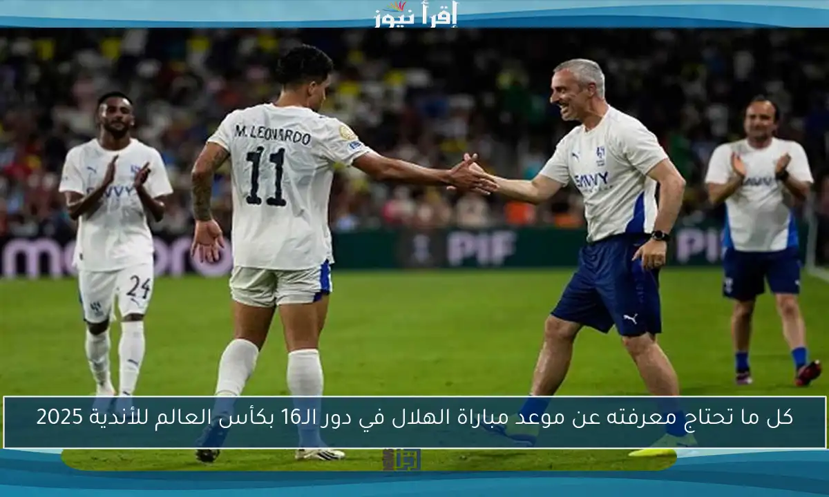 كل ما تحتاج معرفته عن موعد مباراة الهلال في دور الـ16 بكأس العالم للأندية 2025