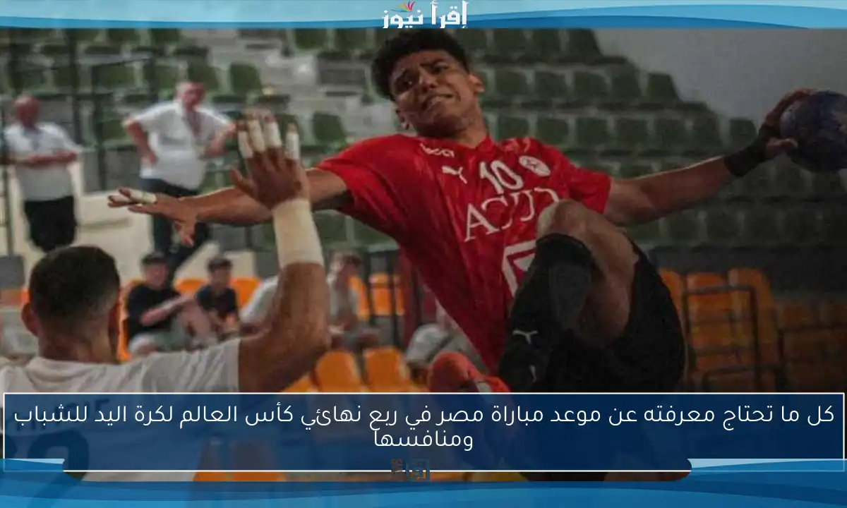 كل ما تحتاج معرفته عن موعد مباراة مصر في ربع نهائي كأس العالم لكرة اليد للشباب ومنافسها