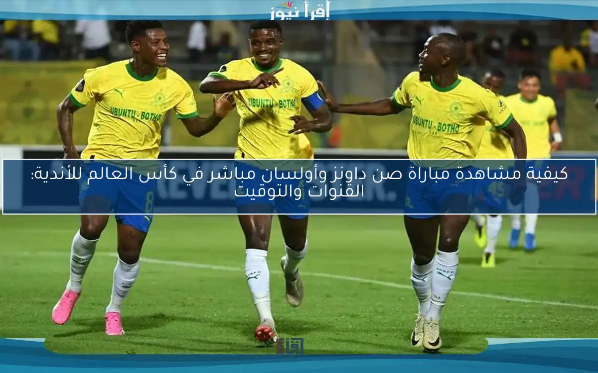 كيفية مشاهدة مباراة صن داونز وأولسان مباشر في كأس العالم للأندية: القنوات والتوقيت