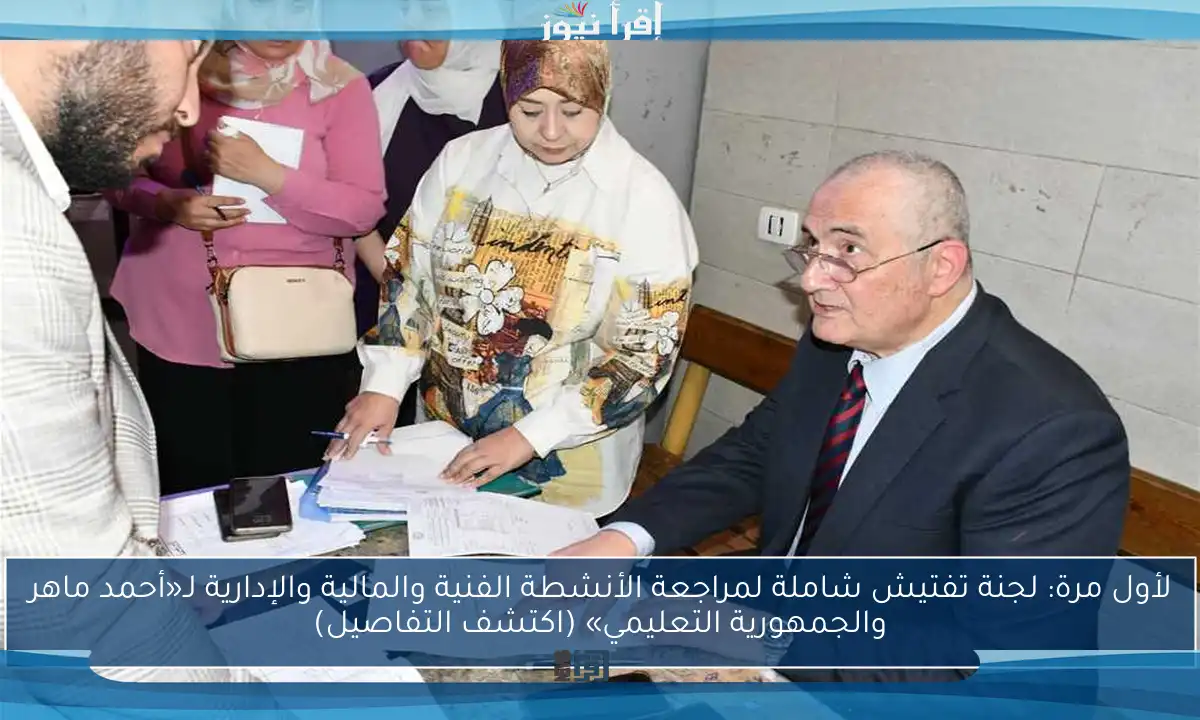 لأول مرة: لجنة تفتيش شاملة لمراجعة الأنشطة الفنية والمالية والإدارية لـ«أحمد ماهر والجمهورية التعليمي» (اكتشف التفاصيل)